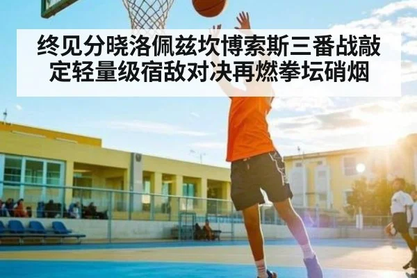 终见分晓洛佩兹坎博索斯三番战敲定轻量级宿敌对决再燃拳坛硝烟