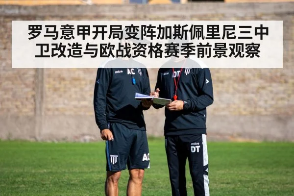 罗马意甲开局变阵加斯佩里尼三中卫改造与欧战资格赛季前景观察 | Kaiyun Sports